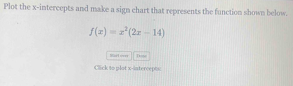 Plot the x-intercepts and make a sign chart that represents the function shown below.
f(x)=x^2(2x-14)
Start over Done 
Click to plot x-intercepts: