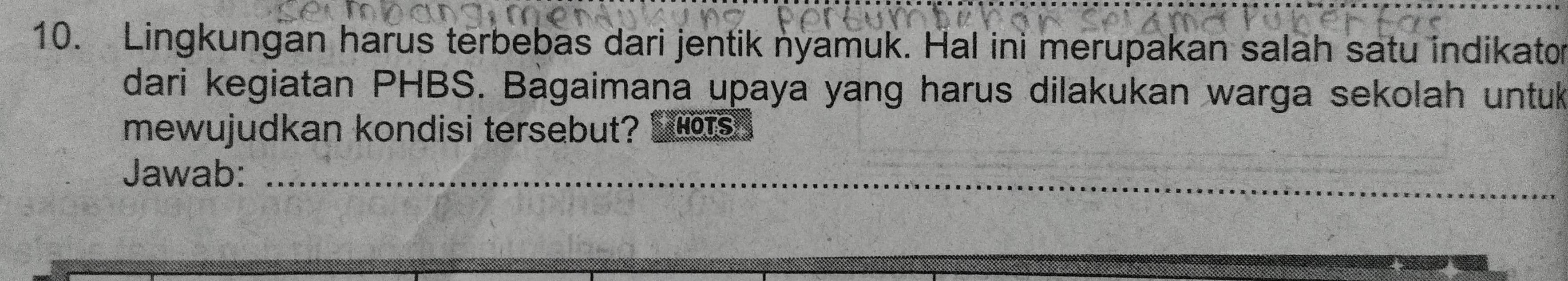 Lingkungan harus terbebas dari jentik nyamuk. Hal ini merupakan salah satu indikato 
dari kegiatan PHBS. Bagaimana upaya yang harus dilakukan warga sekolah untuk 
mewujudkan kondisi tersebut? MOTS 
_ 
Jawab:_