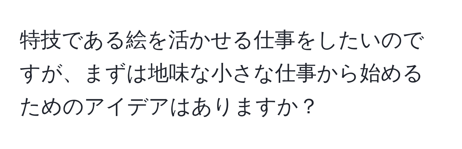 特技である絵を活かせる仕事をしたいのですが、まずは地味な小さな仕事から始めるためのアイデアはありますか？