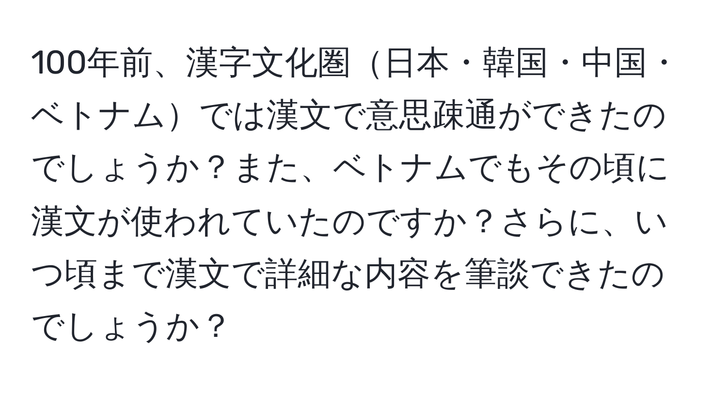 100年前、漢字文化圏日本・韓国・中国・ベトナムでは漢文で意思疎通ができたのでしょうか？また、ベトナムでもその頃に漢文が使われていたのですか？さらに、いつ頃まで漢文で詳細な内容を筆談できたのでしょうか？