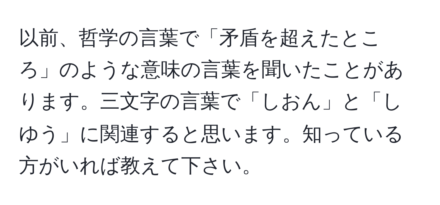 以前、哲学の言葉で「矛盾を超えたところ」のような意味の言葉を聞いたことがあります。三文字の言葉で「しおん」と「しゆう」に関連すると思います。知っている方がいれば教えて下さい。