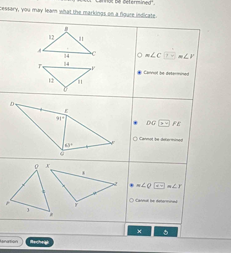 Cannot be determined".
cessary, you may learn what the markings on a figure indicate.
m∠ C m∠ V
Cannot be determined
DG > FE
Cannot be determined
m∠ Q m∠ Y
Cannot be determined
×
lanation Recheak