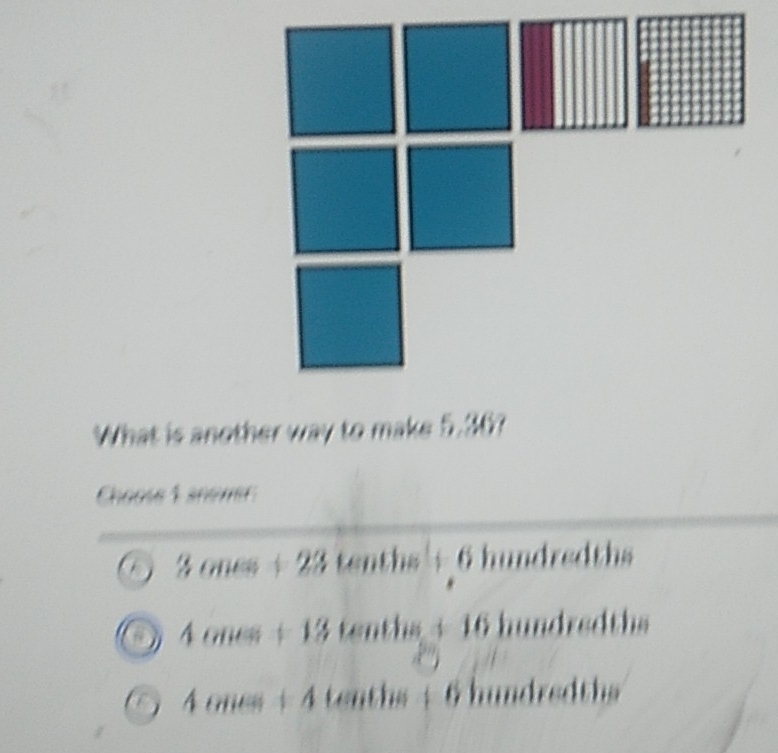 What is another way to make 5.36?
Choose 1 anover
nes+23tan tbs+6 hundredths
. 4caus+13tenths.3 hundredths
4cm+4+4 (il.) + 6 hundredths