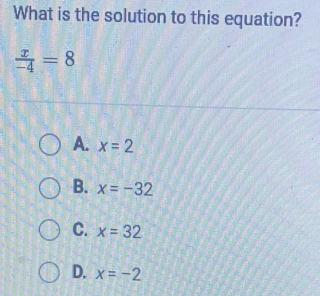 What is the solution to this equation?
 x/-4 =8
A. x=2
B. x=-32
C. x=32
D. x=-2