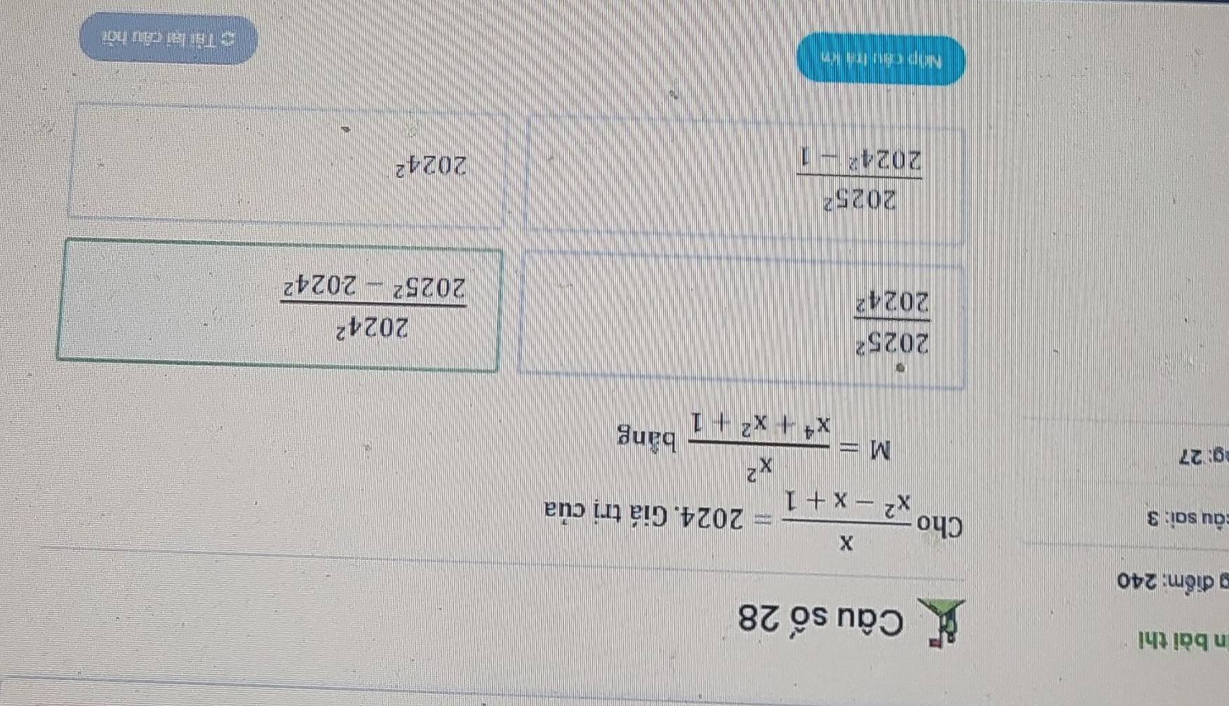 in bài thi
Câu số 28
g điểm: 240
sâu sai: 3 Cho  x/x^2-x+1 =2024. Giá trị của
M= x^2/x^4+x^2+1 
g: 27 bằng
 2025^2/2024^2 
 2024^2/2025^2-2024^2 
 2025^2/2024^2-1 
2024^2
Nập cầu trá kn
Tài lại câu hồi