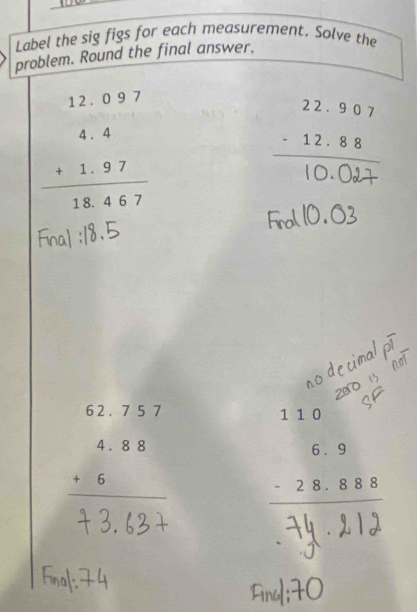 Label the sig figs for each measurement. Solve the 
problem. Round the final answer.
beginarrayr 12.097 4.4 +1.97 hline 18.467endarray
:
beginarrayr 62.757 4.88 +6 hline endarray
110
beginarrayr 6.9 -28.888 hline endarray