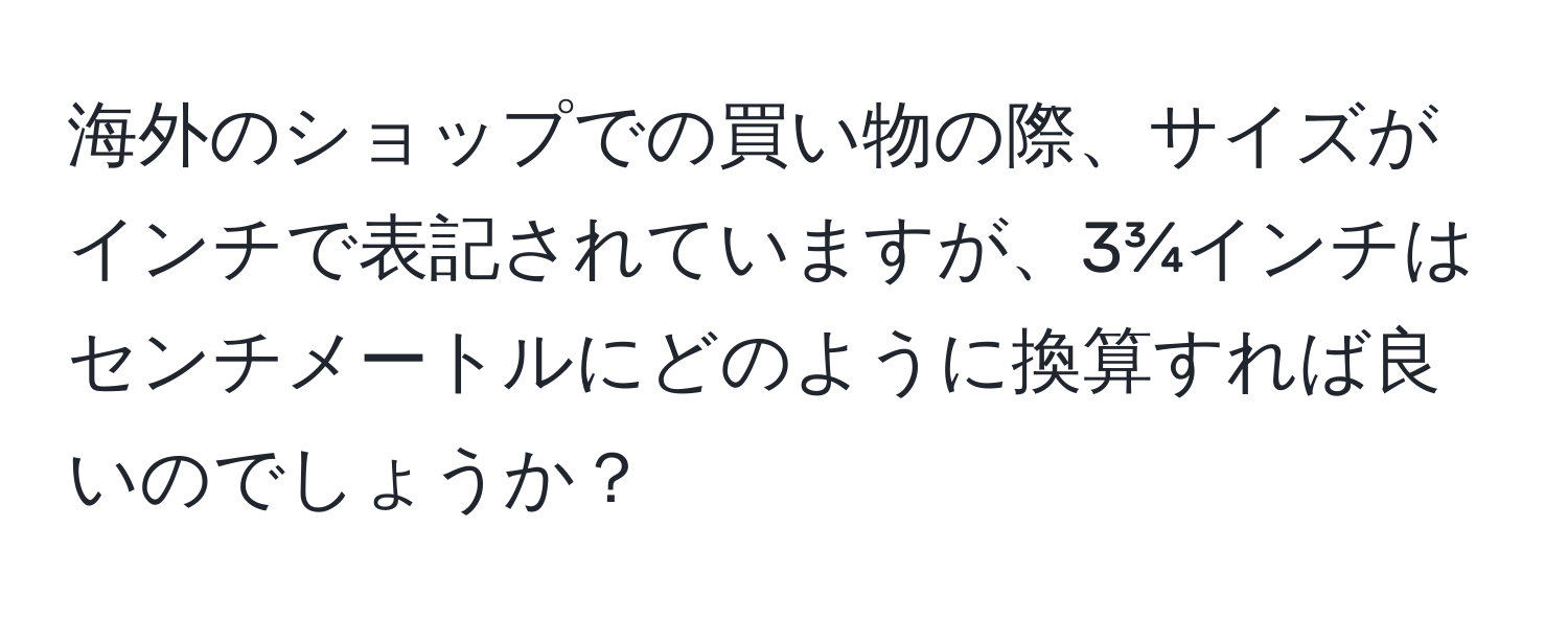 海外のショップでの買い物の際、サイズがインチで表記されていますが、3¾インチはセンチメートルにどのように換算すれば良いのでしょうか？