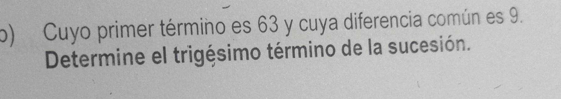 Cuyo primer término es 63 y cuya diferencia común es 9. 
Determine el trigésimo término de la sucesión.