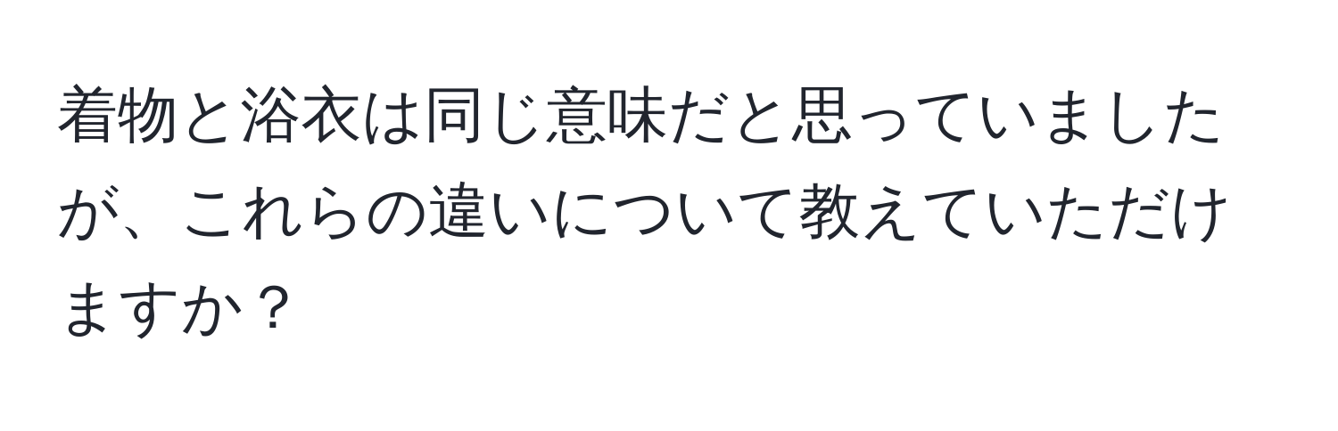 着物と浴衣は同じ意味だと思っていましたが、これらの違いについて教えていただけますか？