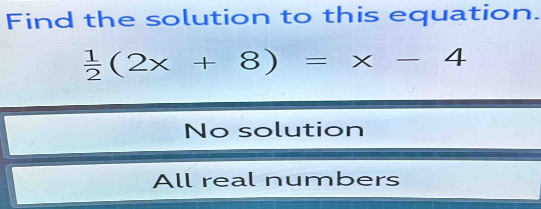 Find the solution to this equation.
 1/2 (2x+8)=x-4
No solution
All real numbers