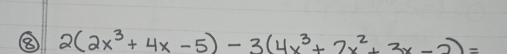 ⑧ 2(2x^3+4x-5)-3(4x^3+2x^2+3x-2)=