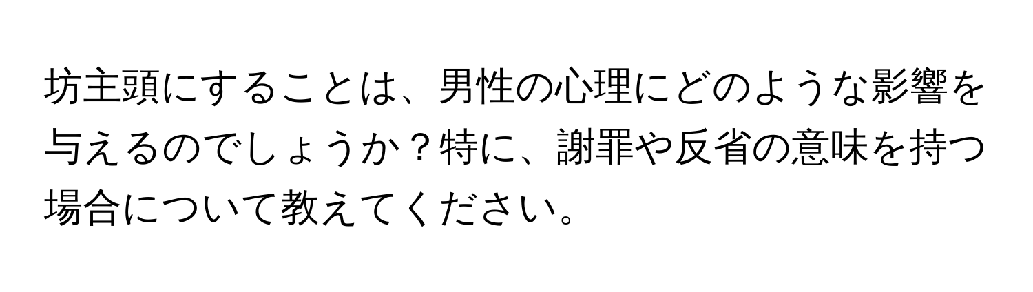 坊主頭にすることは、男性の心理にどのような影響を与えるのでしょうか？特に、謝罪や反省の意味を持つ場合について教えてください。