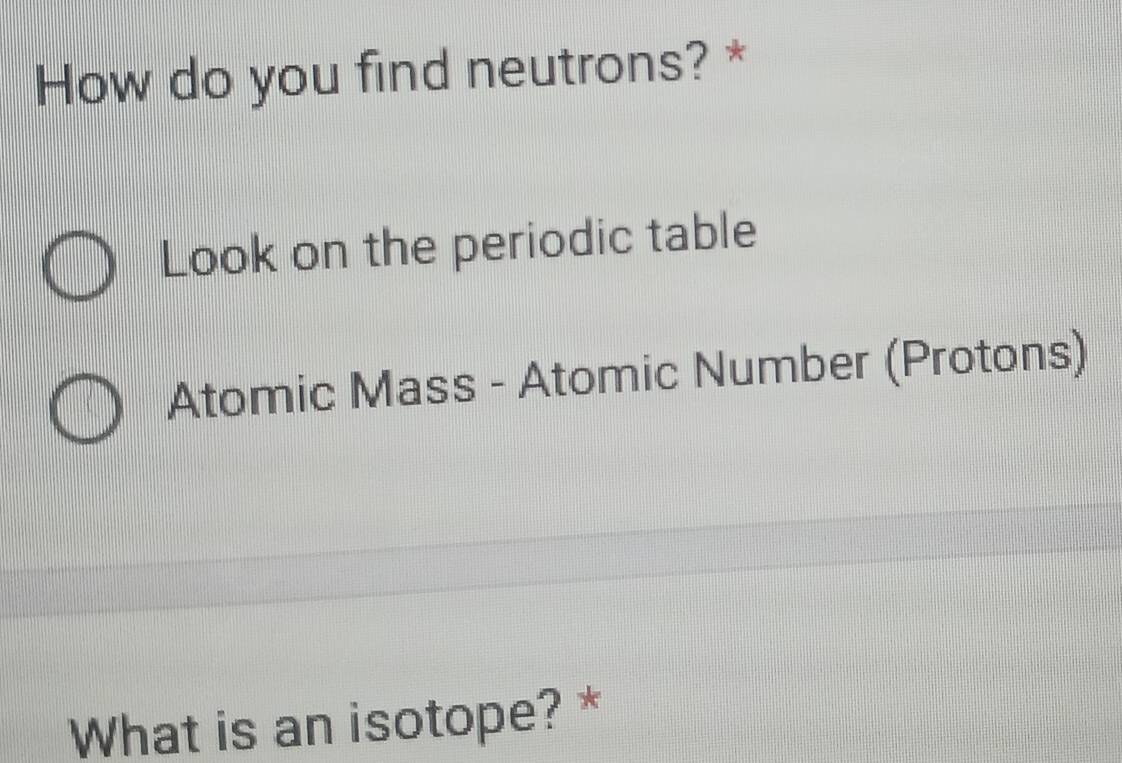 How do you find neutrons? * 
Look on the periodic table 
Atomic Mass - Atomic Number (Protons) 
What is an isotope? *