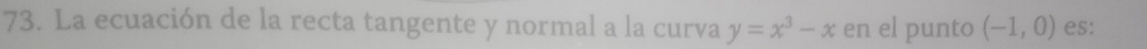 La ecuación de la recta tangente y normal a la curva y=x^3-x en el punto (-1,0) es: