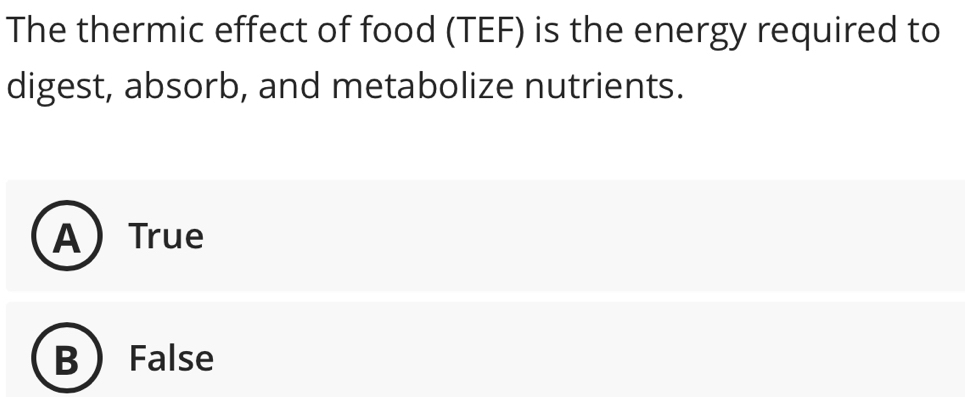 The thermic effect of food (TEF) is the energy required to
digest, absorb, and metabolize nutrients.
ATrue
B False