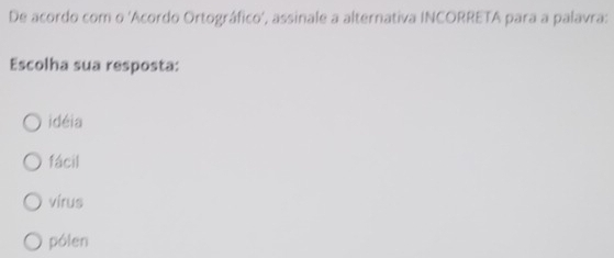 De acordo com o 'Acordo Ortográfico', assinale a alternativa INCORRETA para a palavra:
Escolha sua resposta:
idéia
fácil
virus
pólen