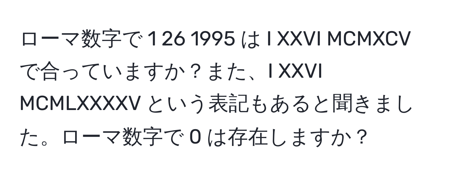 ローマ数字で 1 26 1995 は I XXVI MCMXCV で合っていますか？また、I XXVI MCMLXXXXV という表記もあると聞きました。ローマ数字で 0 は存在しますか？