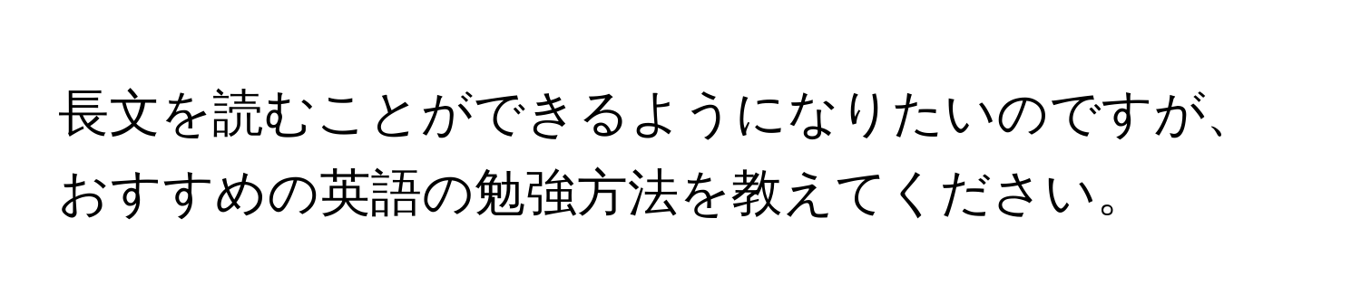 長文を読むことができるようになりたいのですが、おすすめの英語の勉強方法を教えてください。