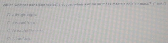 Which weather condition typically occurs when a warm air mass meets a cold air mass? (1 poinf)
A drought begins
A tsunami forms
An earthquake occurs
A front forms