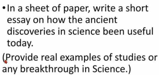 In a sheet of paper, write a short 
essay on how the ancient 
discoveries in science been useful 
today. 
(Provide real examples of studies or 
any breakthrough in Science.)