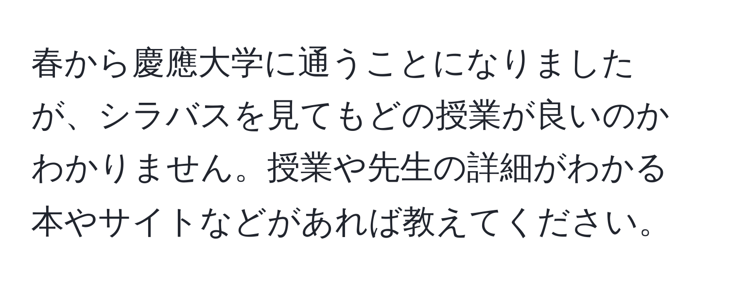 春から慶應大学に通うことになりましたが、シラバスを見てもどの授業が良いのかわかりません。授業や先生の詳細がわかる本やサイトなどがあれば教えてください。