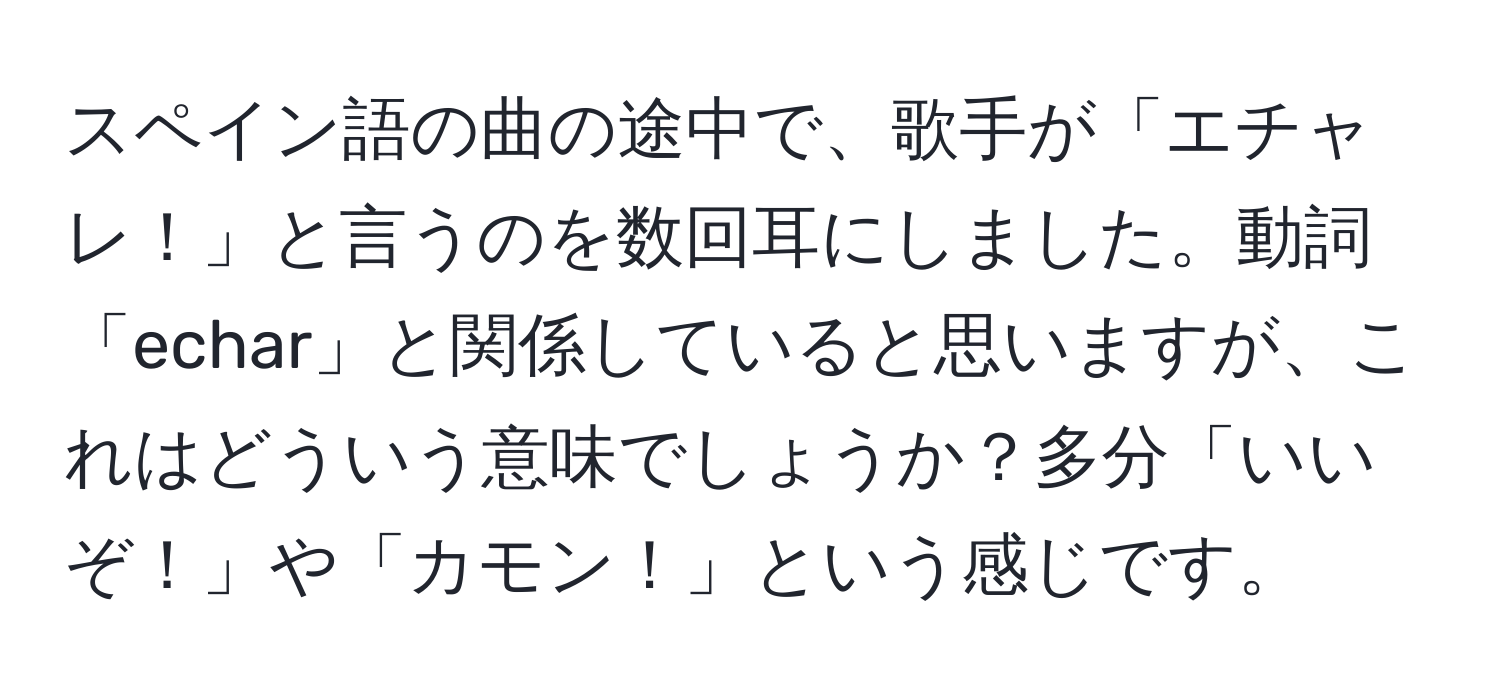 スペイン語の曲の途中で、歌手が「エチャレ！」と言うのを数回耳にしました。動詞「echar」と関係していると思いますが、これはどういう意味でしょうか？多分「いいぞ！」や「カモン！」という感じです。