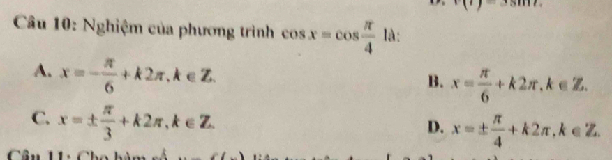 v(t)=3sin t
Câu 10: Nghiệm của phương trình cos x=cos  π /4  là:
A. x=- π /6 +k2π , k∈ Z.
B. x= π /6 +k2π , k∈ Z.
C. x=±  π /3 +k2π , k∈ Z.
D. x=±  π /4 +k2π , k∈ Z. 
Câu U: Cha h