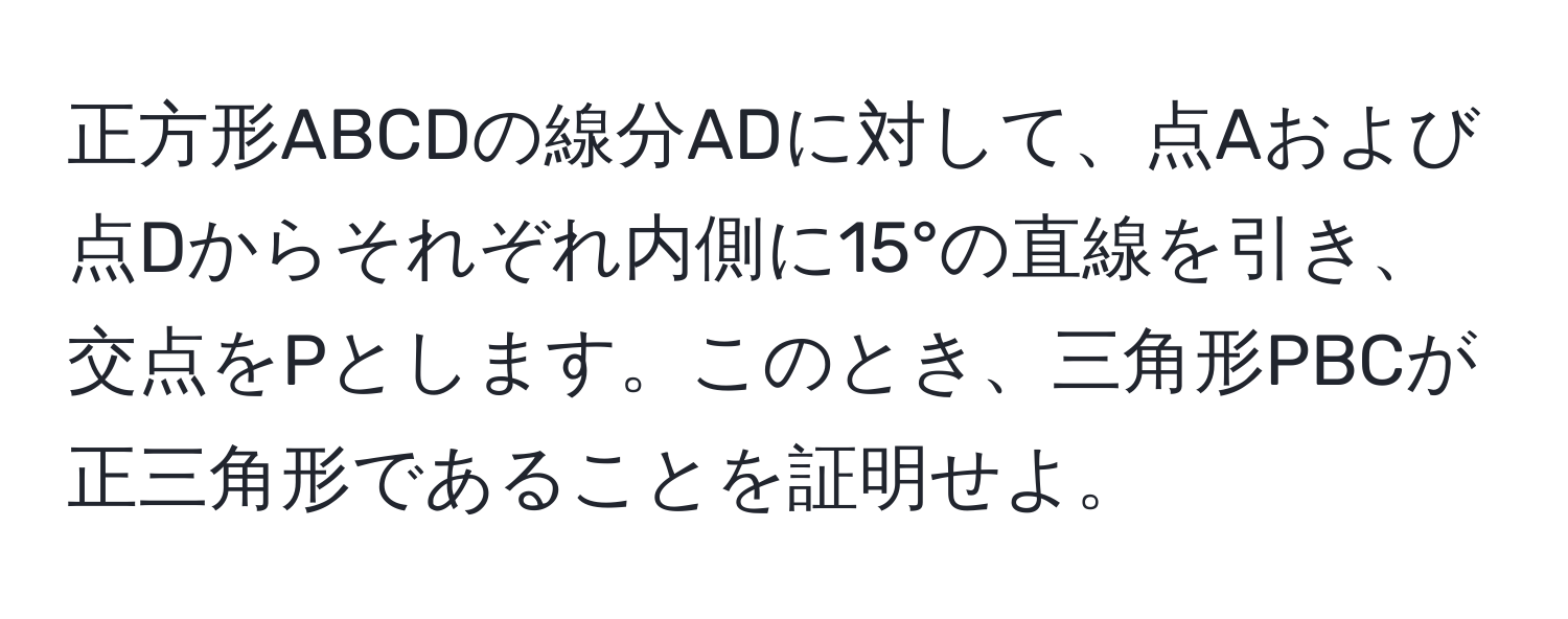 正方形ABCDの線分ADに対して、点Aおよび点Dからそれぞれ内側に15°の直線を引き、交点をPとします。このとき、三角形PBCが正三角形であることを証明せよ。