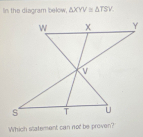 In the diagram below, △ XYV≌ △ TSV. 
Which statement can not be proven?'