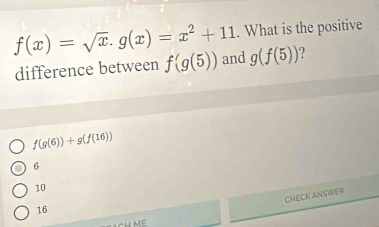 f(x)=sqrt(x).g(x)=x^2+11. What is the positive
difference between f(g(5)) and g(f(5))
f(g(6))+g(f(16))
6
10
CHECKANSWER
16