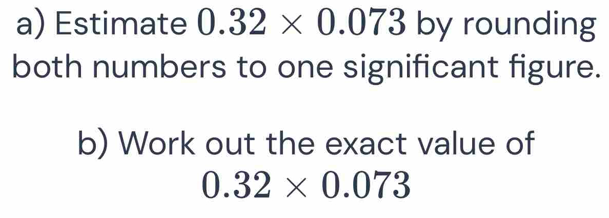 Estimate 0.32* 0.073 by rounding both numbers to one significant figure ...