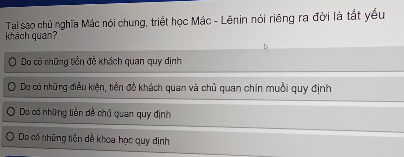 Tại sao chủ nghĩa Mác nói chung, triết học Mác - Lênin nói riêng ra đời là tất yếu
khách quan?
Do có những tiền đề khách quan quy định
Do có những điều kiện, tiền đề khách quan và chủ quan chín muồi quy định
Do có những tiền đề chủ quan quy định
Do có những tiền đề khoa học quy định