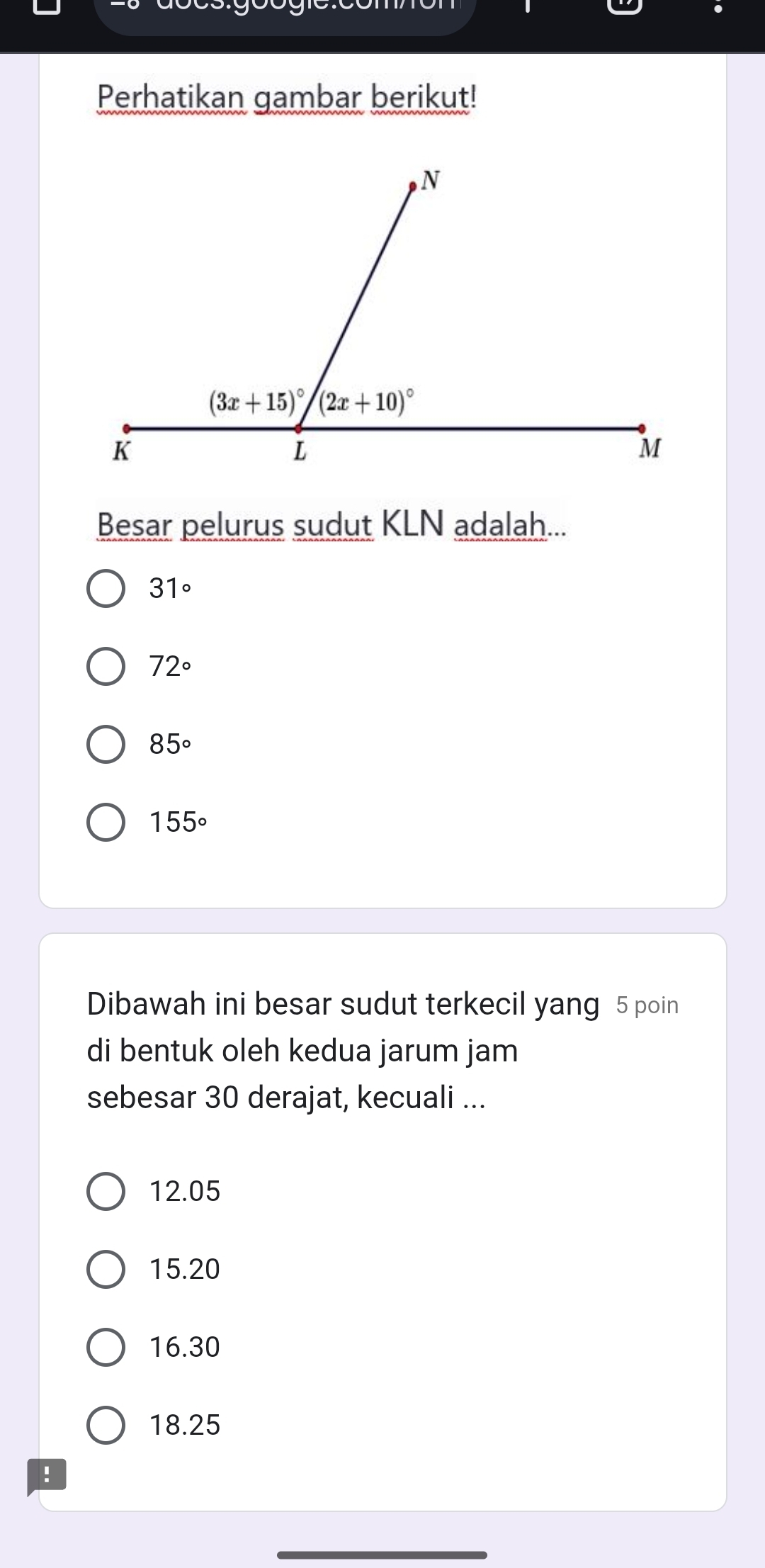 Perhatikan gambar berikut!
Besar pelurus sudut KLN adalah...
31circ
72°
85°
155°
Dibawah ini besar sudut terkecil yang 5 poin
di bentuk oleh kedua jarum jam
sebesar 30 derajat, kecuali ...
12.05
15.20
16.30
18.25
!