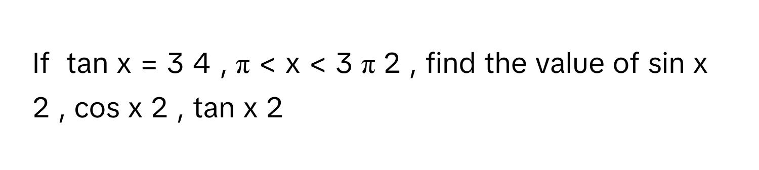 If  tan    x  =  3   4         ,  π  <  x  <  3  π     2         ,      find the value of sin    x   2         ,  cos    x   2         ,  tan    x   2