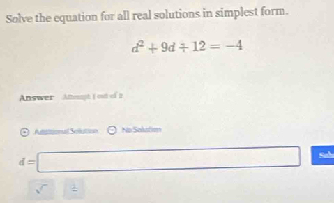 Solve the equation for all real solutions in simplest form.
d^2+9d/ 12=-4
Answer Attenapt ) out of 2. 
Adiitional Solution No Solustion
d=□ Sab 
sqrt()