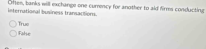 Often, banks will exchange one currency for another to aid firms conducting
international business transactions.
True
False