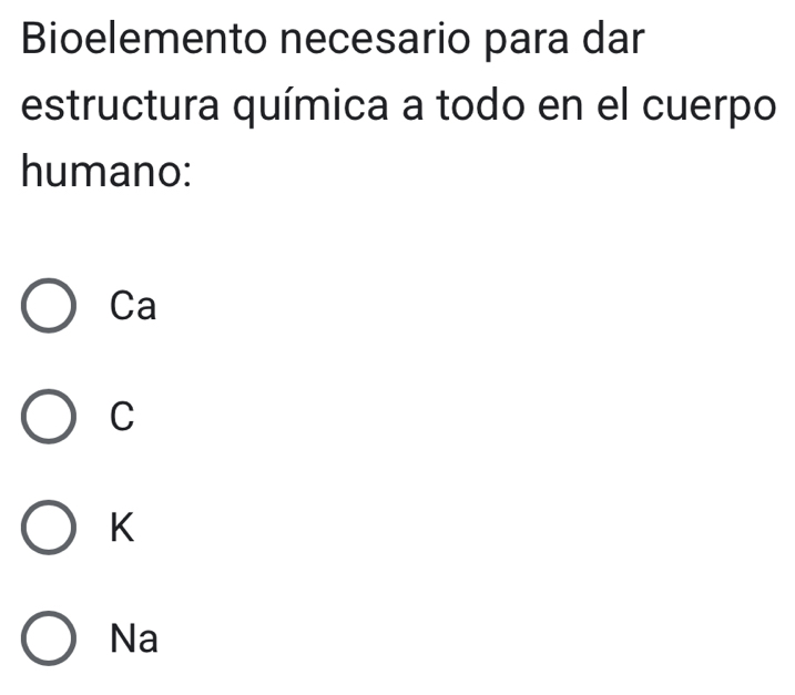 Bioelemento necesario para dar
estructura química a todo en el cuerpo
humano:
Ca
C
K
Na