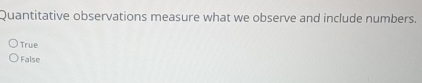Quantitative observations measure what we observe and include numbers.
True
False