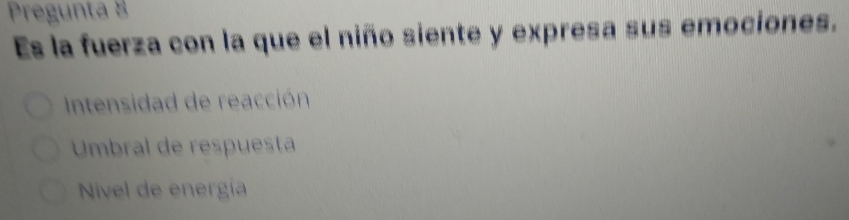 Pregunta 8
Es la fuerza con la que el niño siente y expresa sus emociones.
Intensidad de reacción
Umbral de respuesta
Nível de energía