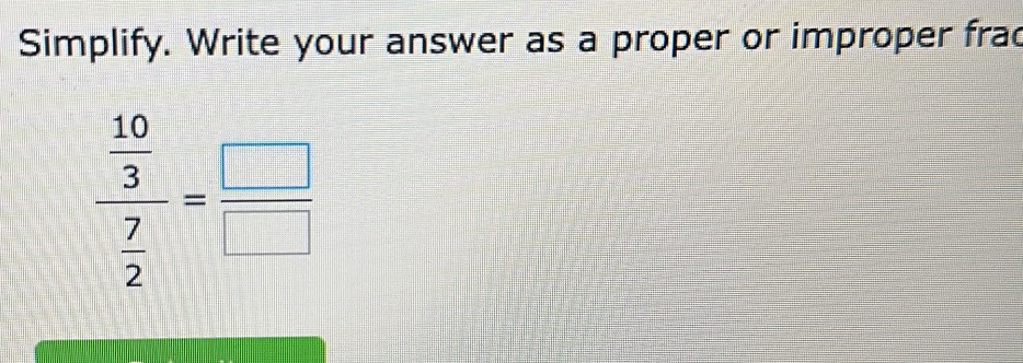 Simplify. Write your answer as a proper or improper frad
frac  10/3  7/2 = □ /□  