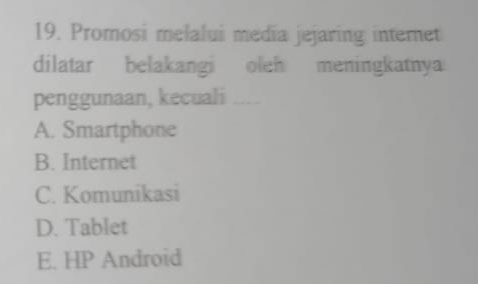 Promosi melalui media jejaring internet
dilatar belakangi oleh meningkatnya
penggunaan, kecuali _
A. Smartphone
B. Internet
C. Komunikasi
D. Tablet
E. HP Android