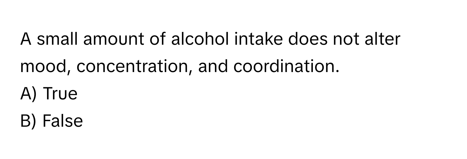 A small amount of alcohol intake does not alter mood, concentration, and coordination. 

A) True 
B) False