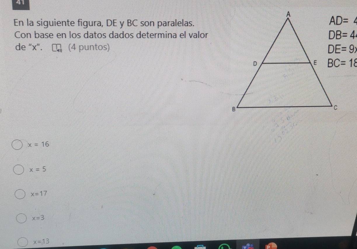 En la siguiente figura, DE y BC son paralelas.
Con base en los datos dados determina el valor
de "x'. (4 puntos)
x=16
x=5
x=17
x=3
x=13