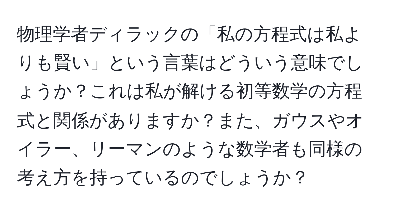 物理学者ディラックの「私の方程式は私よりも賢い」という言葉はどういう意味でしょうか？これは私が解ける初等数学の方程式と関係がありますか？また、ガウスやオイラー、リーマンのような数学者も同様の考え方を持っているのでしょうか？