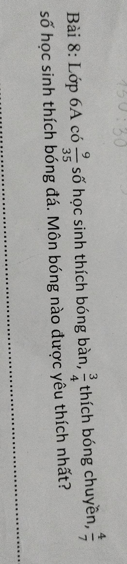 Lớp 6A có  9/35  số học sinh thích bóng bàn,  3/4  thích bóng chuyền,  4/7 
số học sinh thích bóng đá. Môn bóng nào được yêu thích nhất?