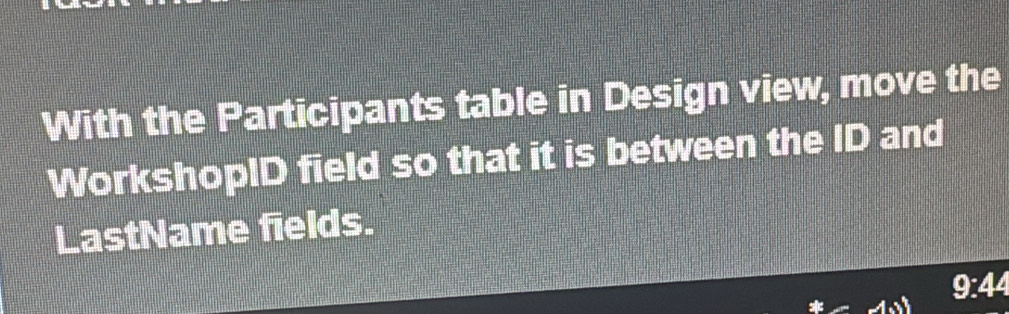 With the Participants table in Design view, move the 
WorkshopID field so that it is between the ID and 
LastName fields.
9:44