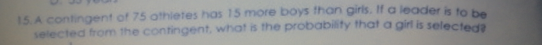 A contingent of 75 othletes has 15 more boys than girls. If a leader is to be 
selected from the contingent, what is the probability that a girl is selected?