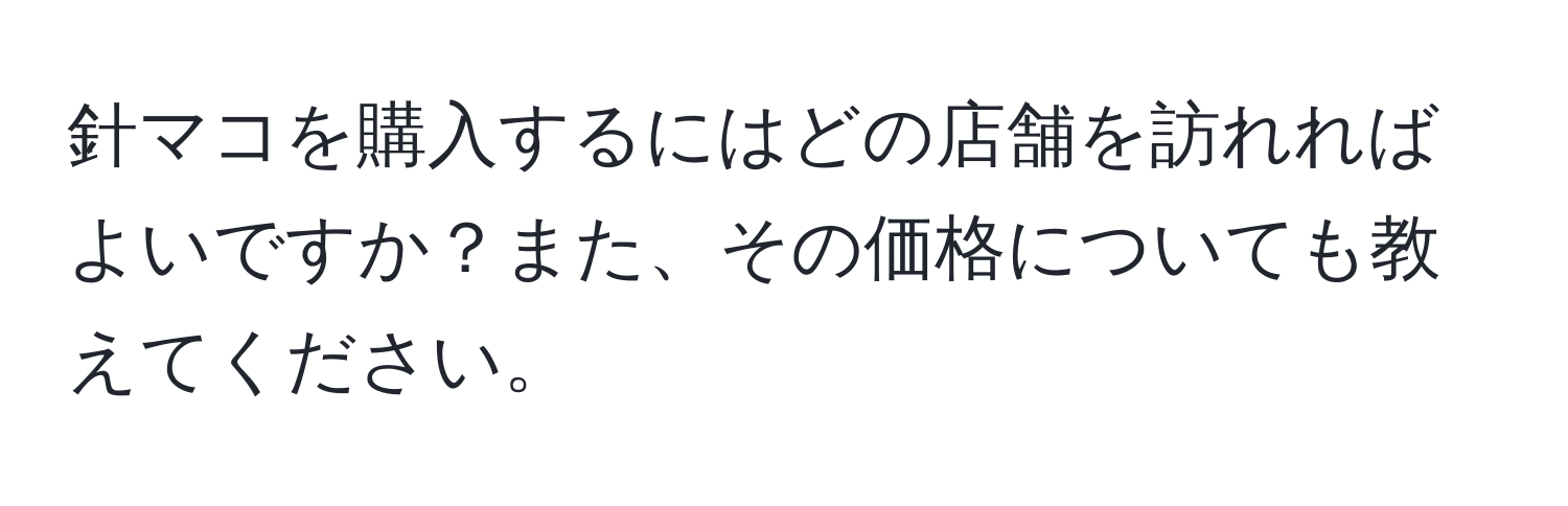 針マコを購入するにはどの店舗を訪れればよいですか？また、その価格についても教えてください。