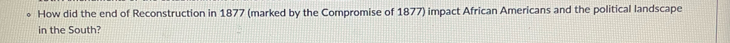 How did the end of Reconstruction in 1877 (marked by the Compromise of 1877) impact African Americans and the political landscape 
in the South?