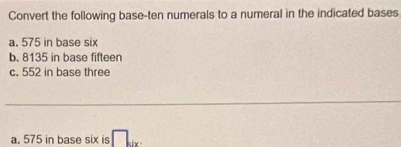 Convert the following base-ten numerals to a numeral in the indicated bases. 
a. 575 in base six 
b. 8135 in base fifteen 
c. 552 in base three 
_ 
a. 575 in base six is